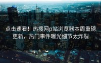 点击速看！热搜网p站浏览器本周重磅更新，热门事件曝光细节太炸裂