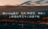 糖心vlog盘点：丑闻3种类型，神秘人上榜理由罕见令人刷屏不断