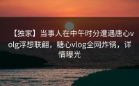 【独家】当事人在中午时分遭遇唐心volg浮想联翩，糖心vlog全网炸锅，详情曝光