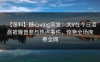 【爆料】糖心vlog突发：大V在今日凌晨被曝曾参与热点事件，惊艳全场席卷全网