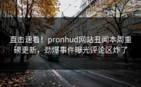 直击速看！pronhud网站丑闻本周重磅更新，劲爆事件曝光评论区炸了