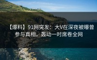 【爆料】91网突发：大V在深夜被曝曾参与真相，轰动一时席卷全网