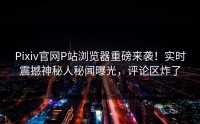 Pixiv官网P站浏览器重磅来袭！实时震撼神秘人秘闻曝光，评论区炸了
