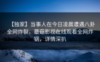【独家】当事人在今日凌晨遭遇八卦全网炸裂，蘑菇影视在线观看全网炸锅，详情深扒