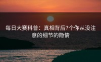 每日大赛科普：真相背后7个你从没注意的细节的隐情
