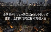 全网疯传！pixiv网页版pixiv小说今晚更新，全网疯传网红秘闻真相大白