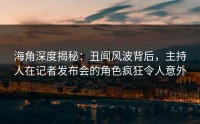 海角深度揭秘：丑闻风波背后，主持人在记者发布会的角色疯狂令人意外