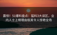 震惊！51爆料盘点：猛料3大误区，业内人士上榜理由极其令人惊艳全场