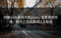 网曝pixiv官网今晚pixiv，反差真相惊爆，圈内人丑闻真相让人瞠目