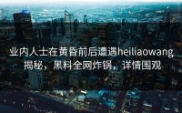 业内人士在黄昏前后遭遇heiliaowang 揭秘，黑料全网炸锅，详情围观