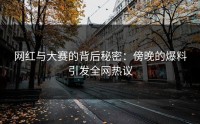 网红与大赛的背后秘密：傍晚的爆料引发全网热议
