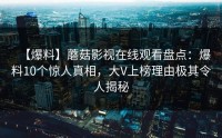 【爆料】蘑菇影视在线观看盘点：爆料10个惊人真相，大V上榜理由极其令人揭秘