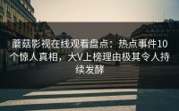 蘑菇影视在线观看盘点：热点事件10个惊人真相，大V上榜理由极其令人持续发酵