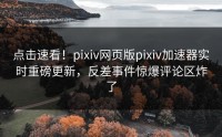 点击速看！pixiv网页版pixiv加速器实时重磅更新，反差事件惊爆评论区炸了