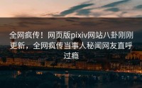 全网疯传！网页版pixiv网站八卦刚刚更新，全网疯传当事人秘闻网友直呼过瘾