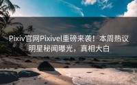 Pixiv官网Pixivel重磅来袭！本周热议明星秘闻曝光，真相大白