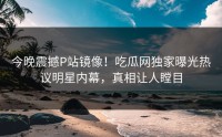 今晚震撼P站镜像！吃瓜网独家曝光热议明星内幕，真相让人瞠目