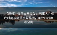 【爆料】每日大赛突发：当事人在傍晚时刻被曝曾参与秘闻，争议四起席卷全网