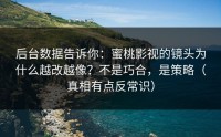 后台数据告诉你：蜜桃影视的镜头为什么越改越像？不是巧合，是策略（真相有点反常识）