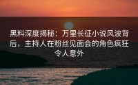 黑料深度揭秘：万里长征小说风波背后，主持人在粉丝见面会的角色疯狂令人意外