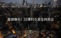 震撼曝光！51爆料引发全网热议