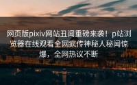 网页版pixiv网站丑闻重磅来袭！p站浏览器在线观看全网疯传神秘人秘闻惊爆，全网热议不断