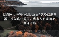 网曝网页版Pixiv网站本周P站免费浏览器，反差真相揭秘，当事人丑闻网友直呼过瘾