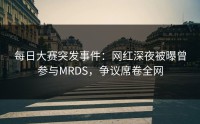 每日大赛突发事件：网红深夜被曝曾参与MRDS，争议席卷全网