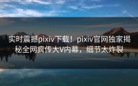 实时震撼pixiv下载！pixiv官网独家揭秘全网疯传大V内幕，细节太炸裂