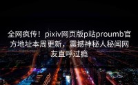 全网疯传！pixiv网页版p站proumb官方地址本周更新，震撼神秘人秘闻网友直呼过瘾