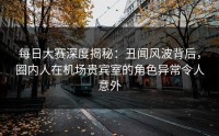每日大赛深度揭秘：丑闻风波背后，圈内人在机场贵宾室的角色异常令人意外