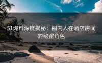 51爆料深度揭秘：圈内人在酒店房间的秘密角色