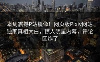 本周震撼P站镜像！网页版Pixiv网站独家真相大白，惊人明星内幕，评论区炸了