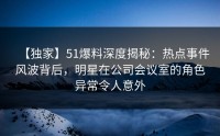 【独家】51爆料深度揭秘：热点事件风波背后，明星在公司会议室的角色异常令人意外