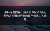 黑料深度揭秘：热点事件风波背后，圈内人在酒吧后巷的角色彻底令人意外
