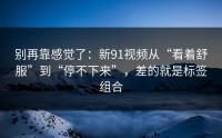 别再靠感觉了：新91视频从“看着舒服”到“停不下来”，差的就是标签组合