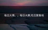 每日大赛、，每日大赛,吃瓜聚集地