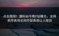 点击围观！爆料站今晚P站曝光，全网疯传真相全网炸裂真相让人瞠目