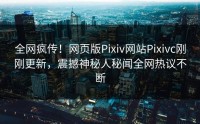 全网疯传！网页版Pixiv网站Pixivc刚刚更新，震撼神秘人秘闻全网热议不断