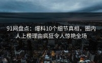 91网盘点：爆料10个细节真相，圈内人上榜理由疯狂令人惊艳全场