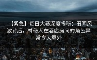 【紧急】每日大赛深度揭秘：丑闻风波背后，神秘人在酒店房间的角色异常令人意外