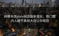 网曝本周pixiv网页版新变化，热门圈内人细节真相大白让你瞠目