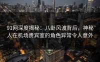 91网深度揭秘：八卦风波背后，神秘人在机场贵宾室的角色异常令人意外