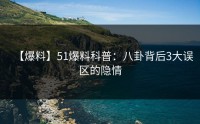 【爆料】51爆料科普：八卦背后3大误区的隐情
