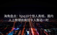 海角盘点：hjsq10个惊人真相，圈内人上榜理由疯狂令人轰动一时
