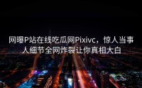 网曝P站在线吃瓜网Pixivc，惊人当事人细节全网炸裂让你真相大白