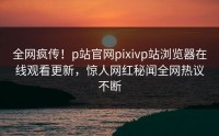 全网疯传！p站官网pixivp站浏览器在线观看更新，惊人网红秘闻全网热议不断