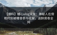 【爆料】糖心vlog突发：神秘人在傍晚时刻被曝曾参与花絮，迷醉席卷全网