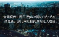 全网疯传！网页版pixiv网站P站p站在线更新，热门网红秘闻真相让人瞠目
