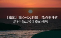 【独家】糖心vlog科普：热点事件背后7个你从没注意的细节